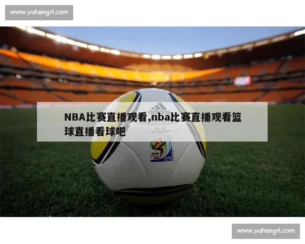 全新篮球直播APP免费下载体验精彩赛事高清无延迟观看